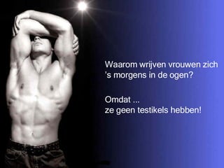 Waarom wrijven vrouwen zich  ’ s morgens in de ogen? Omdat ... ze geen testikels hebben! 