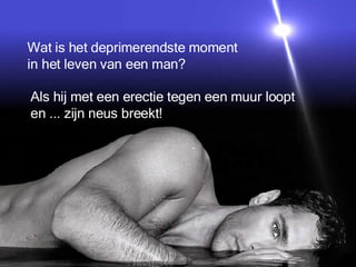 Wat is het deprimerendste moment  in het leven van een man? Als hij met een erectie tegen een muur loopt  en ... zijn neus breekt! 