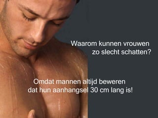 Waarom kunnen vrouwen  zo slecht schatten? Omdat mannen altijd beweren  dat hun aanhangsel 30 cm lang is! 