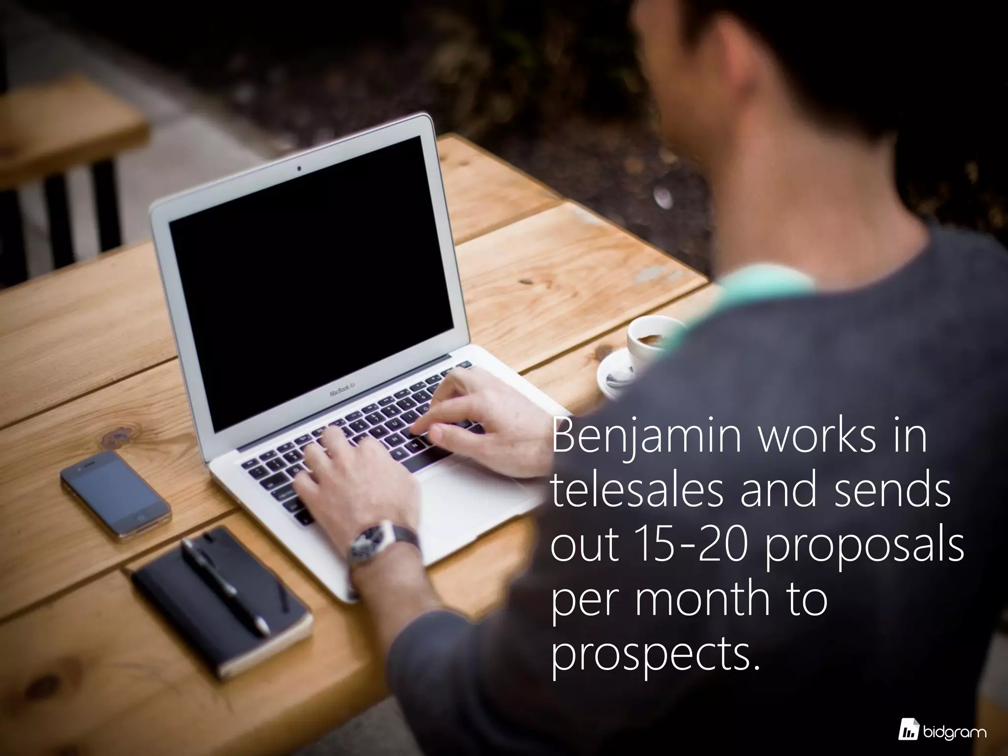 13
Benjamin works in
telesales and sends
out 15-20 proposals
per month to
prospects.
 