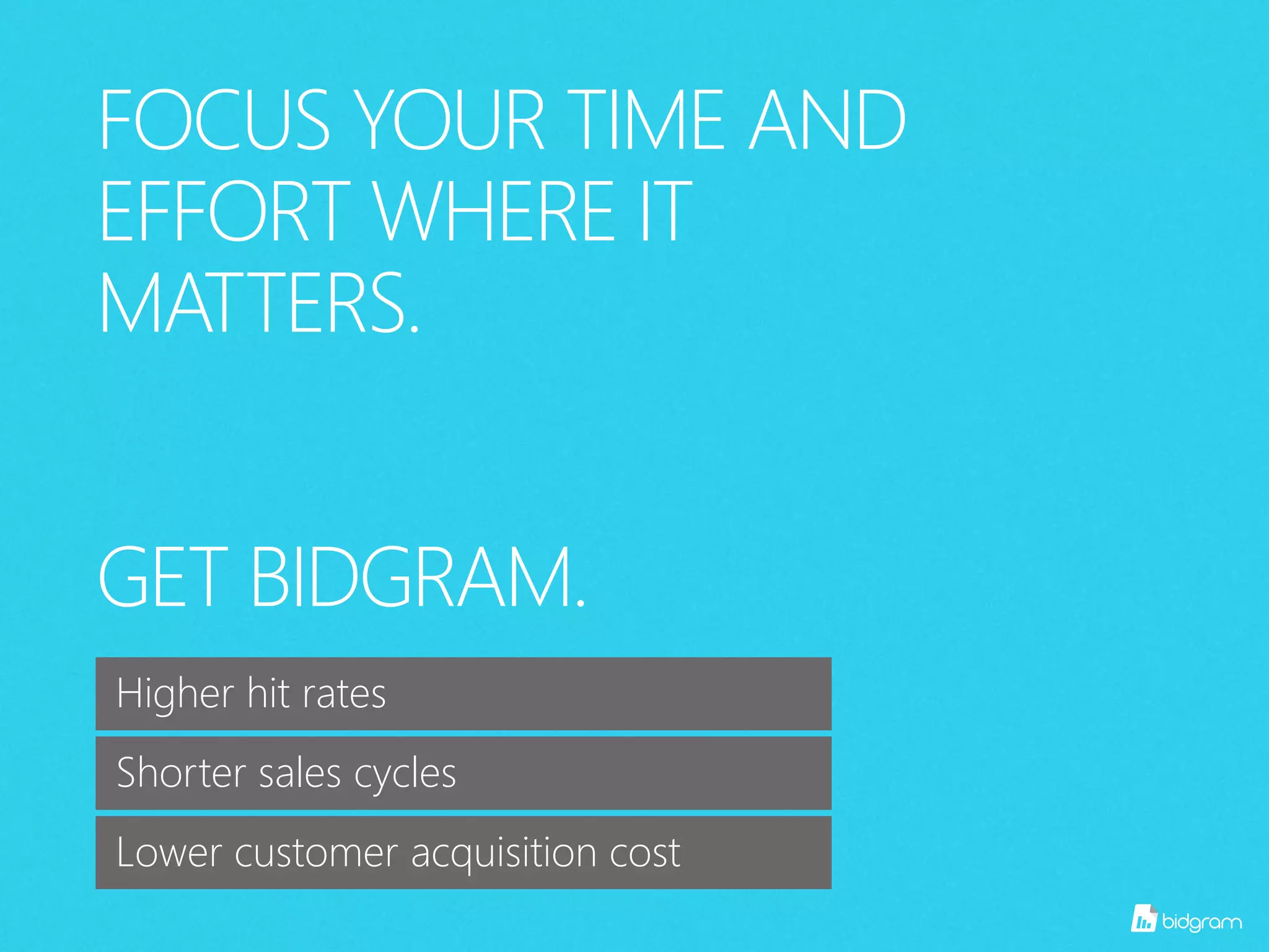FOCUS YOUR TIME AND
EFFORT WHERE IT
MATTERS.
GET BIDGRAM.
Higher hit rates
Shorter sales cycles
Lower customer acquisition cost
 