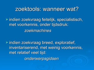 zoektools: wanneer wat? indien zoekvraag feitelijk, specialistisch, met voorkennis, onder tijdsdruk: zoekmachines indien zoekvraag breed, exploratief, inventariserend, met weinig voorkennis, met relatief veel tijd: onderwerpsgidsen 