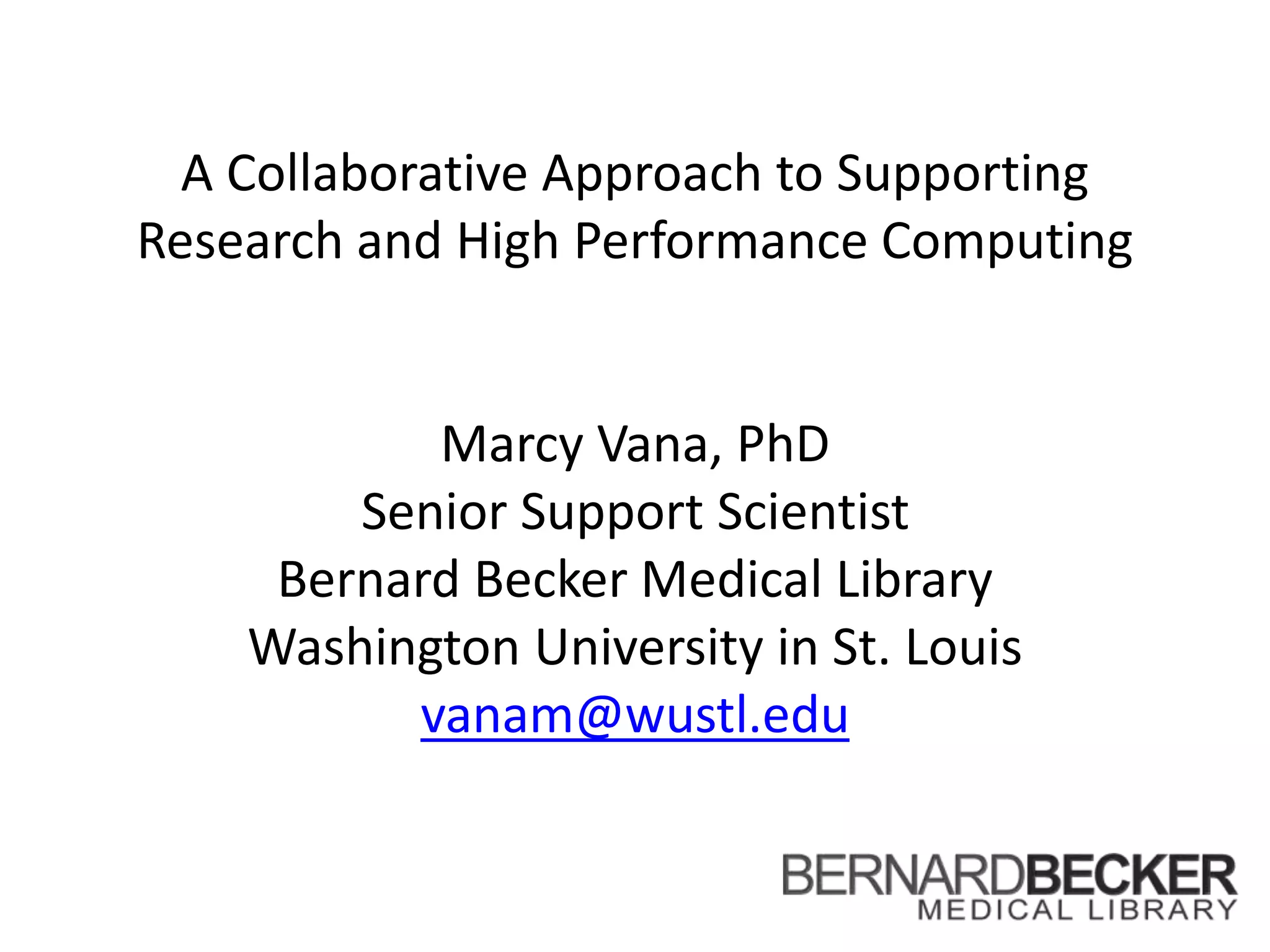A Collaborative Approach to Supporting
Research and High Performance Computing
Marcy Vana, PhD
Senior Support Scientist
Bernard Becker Medical Library
Washington University in St. Louis
vanam@wustl.edu
 