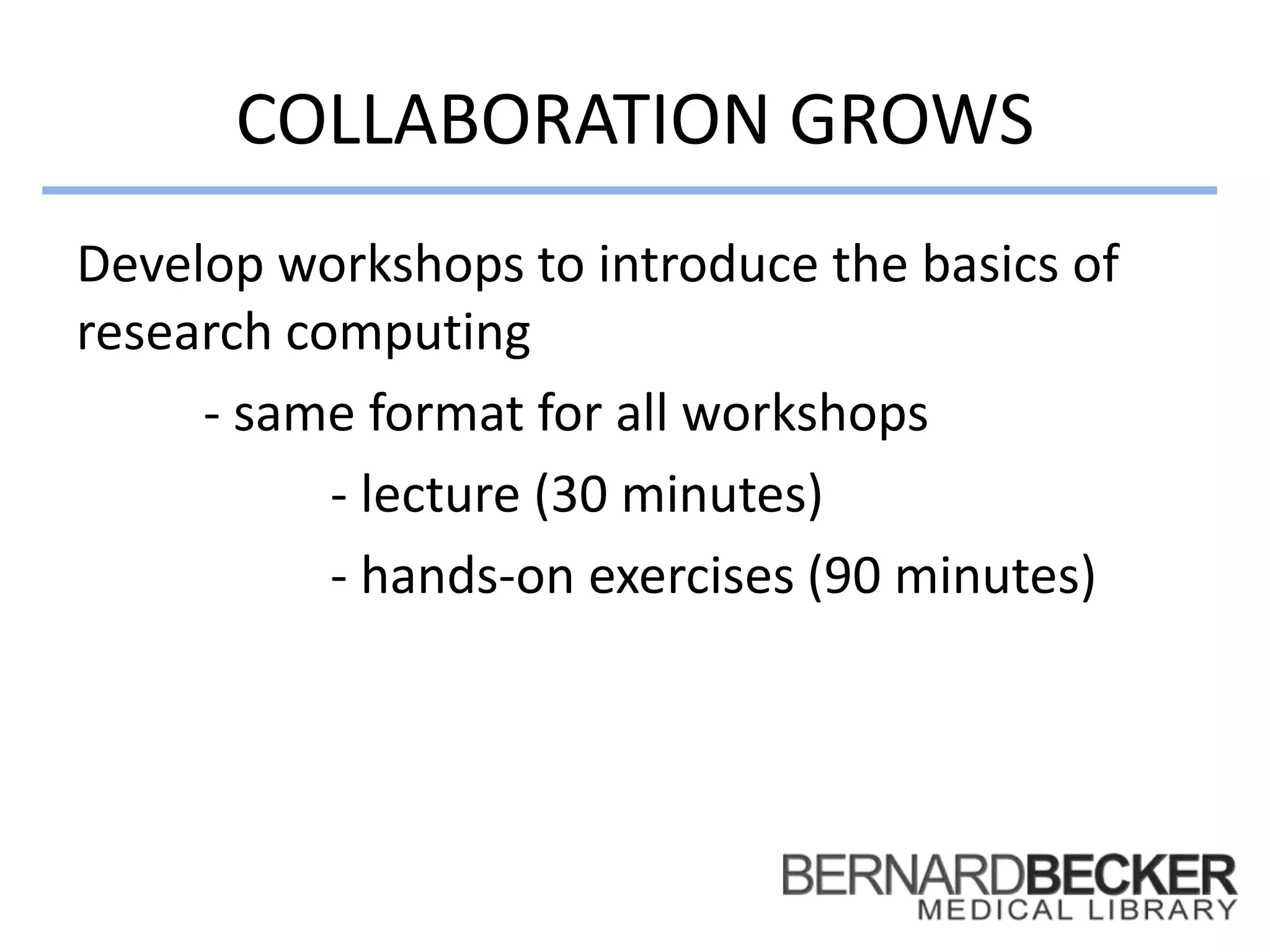 COLLABORATION GROWS
Develop workshops to introduce the basics of
research computing
- same format for all workshops
- lecture (30 minutes)
- hands-on exercises (90 minutes)
 