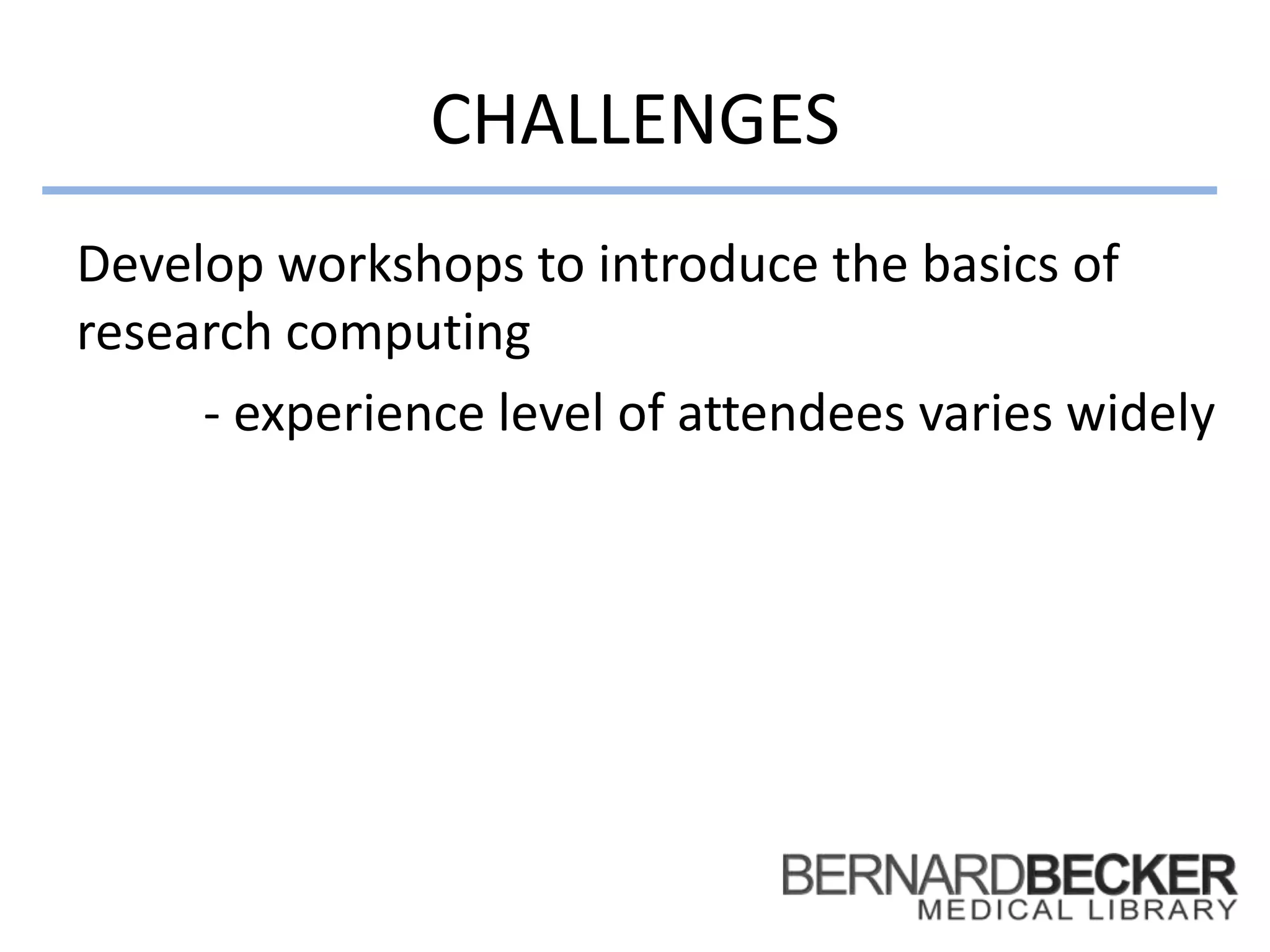 CHALLENGES
Develop workshops to introduce the basics of
research computing
- experience level of attendees varies widely
 