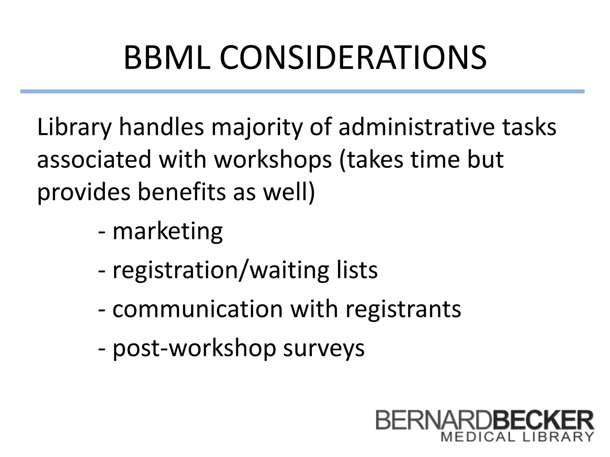 BBML CONSIDERATIONS
Library handles majority of administrative tasks
associated with workshops (takes time but
provides benefits as well)
- marketing
- registration/waiting lists
- communication with registrants
- post-workshop surveys
 