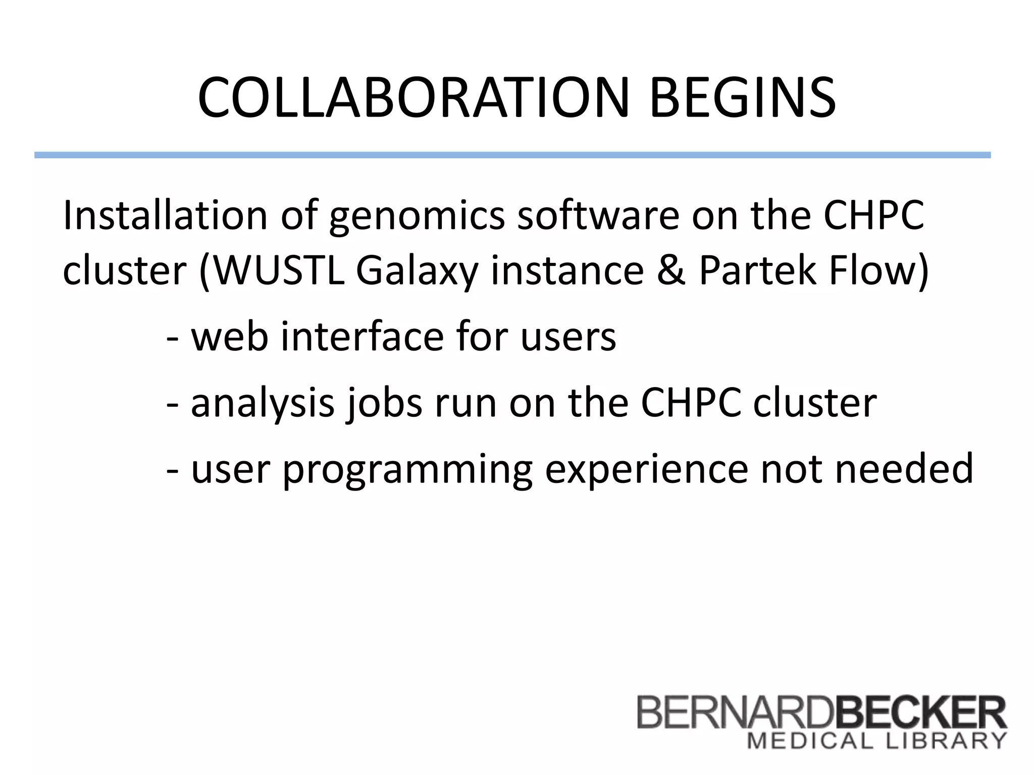 COLLABORATION BEGINS
Installation of genomics software on the CHPC
cluster (WUSTL Galaxy instance & Partek Flow)
- web interface for users
- analysis jobs run on the CHPC cluster
- user programming experience not needed
 