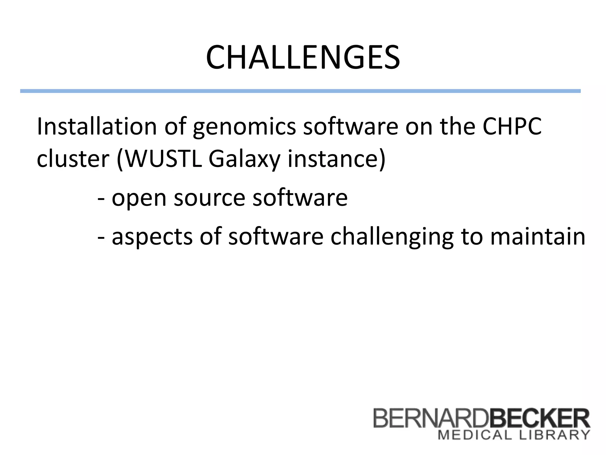 CHALLENGES
Installation of genomics software on the CHPC
cluster (WUSTL Galaxy instance)
- open source software
- aspects of software challenging to maintain
 