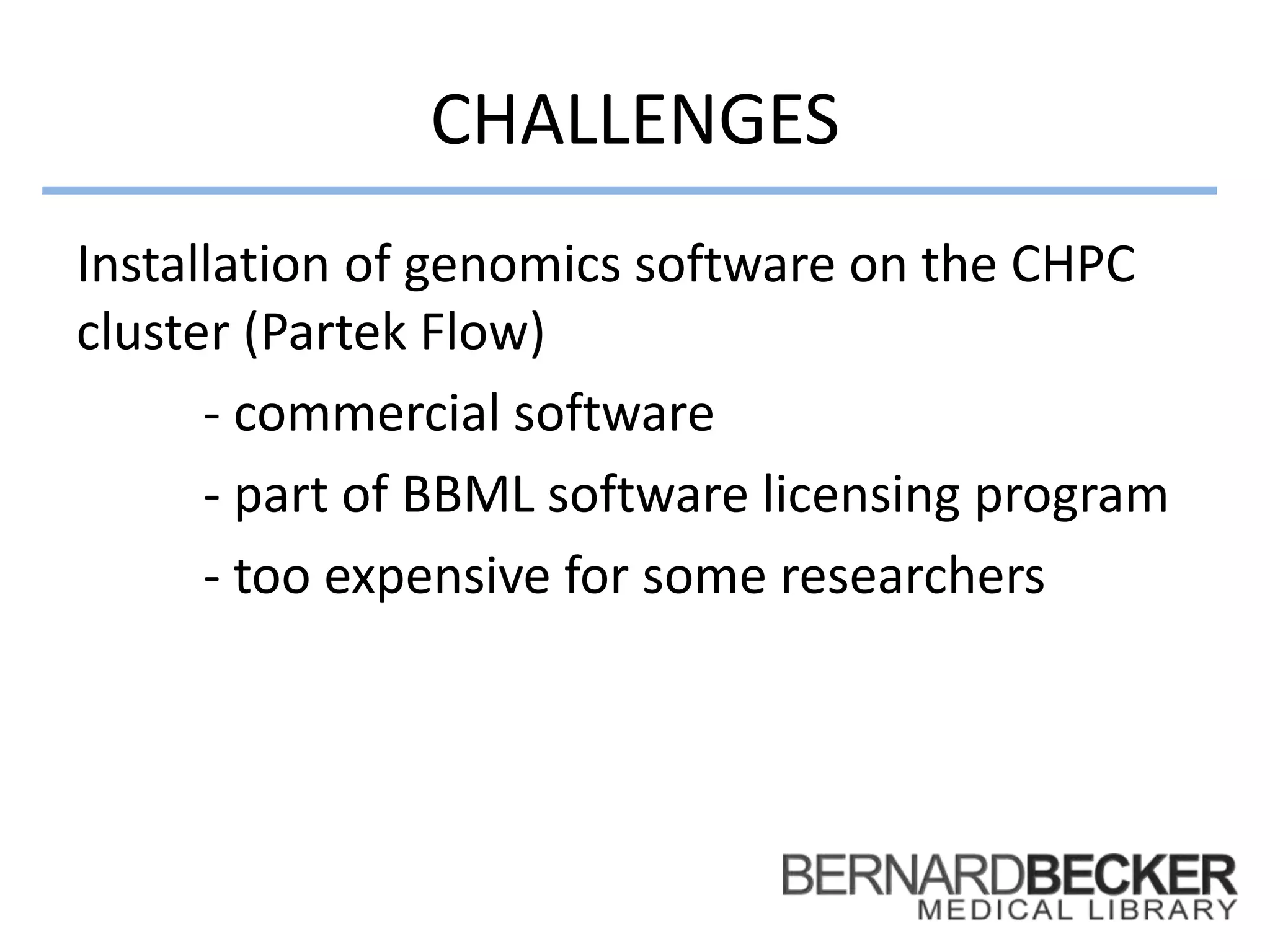 CHALLENGES
Installation of genomics software on the CHPC
cluster (Partek Flow)
- commercial software
- part of BBML software licensing program
- too expensive for some researchers
 