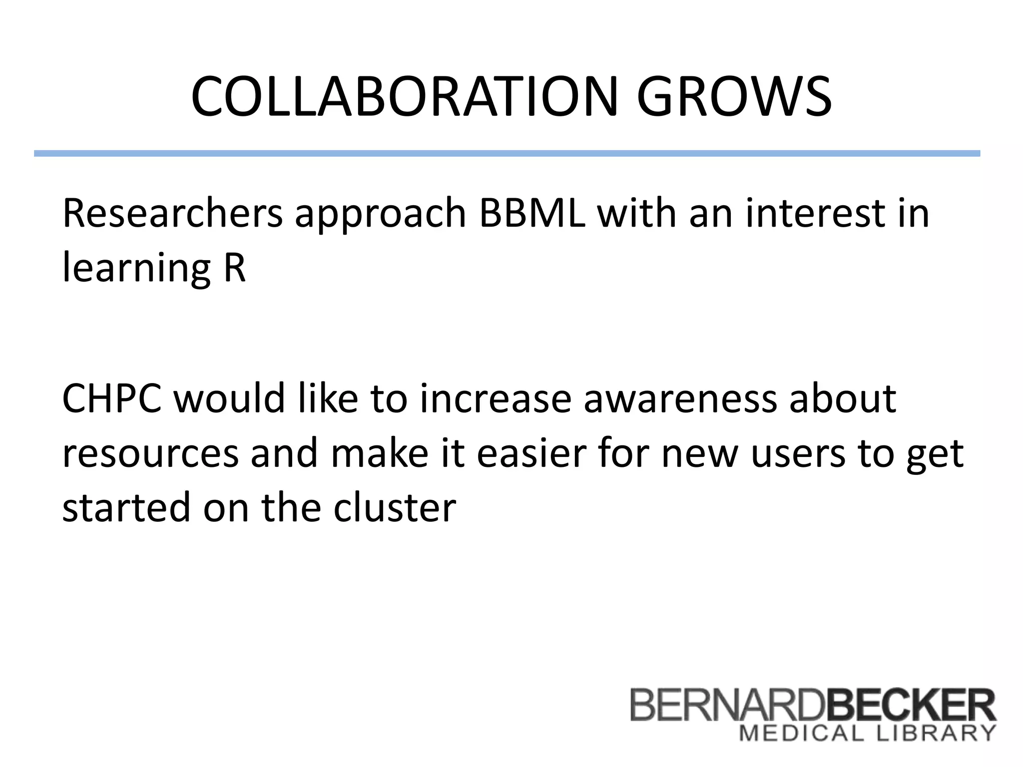 COLLABORATION GROWS
Researchers approach BBML with an interest in
learning R
CHPC would like to increase awareness about
resources and make it easier for new users to get
started on the cluster
 