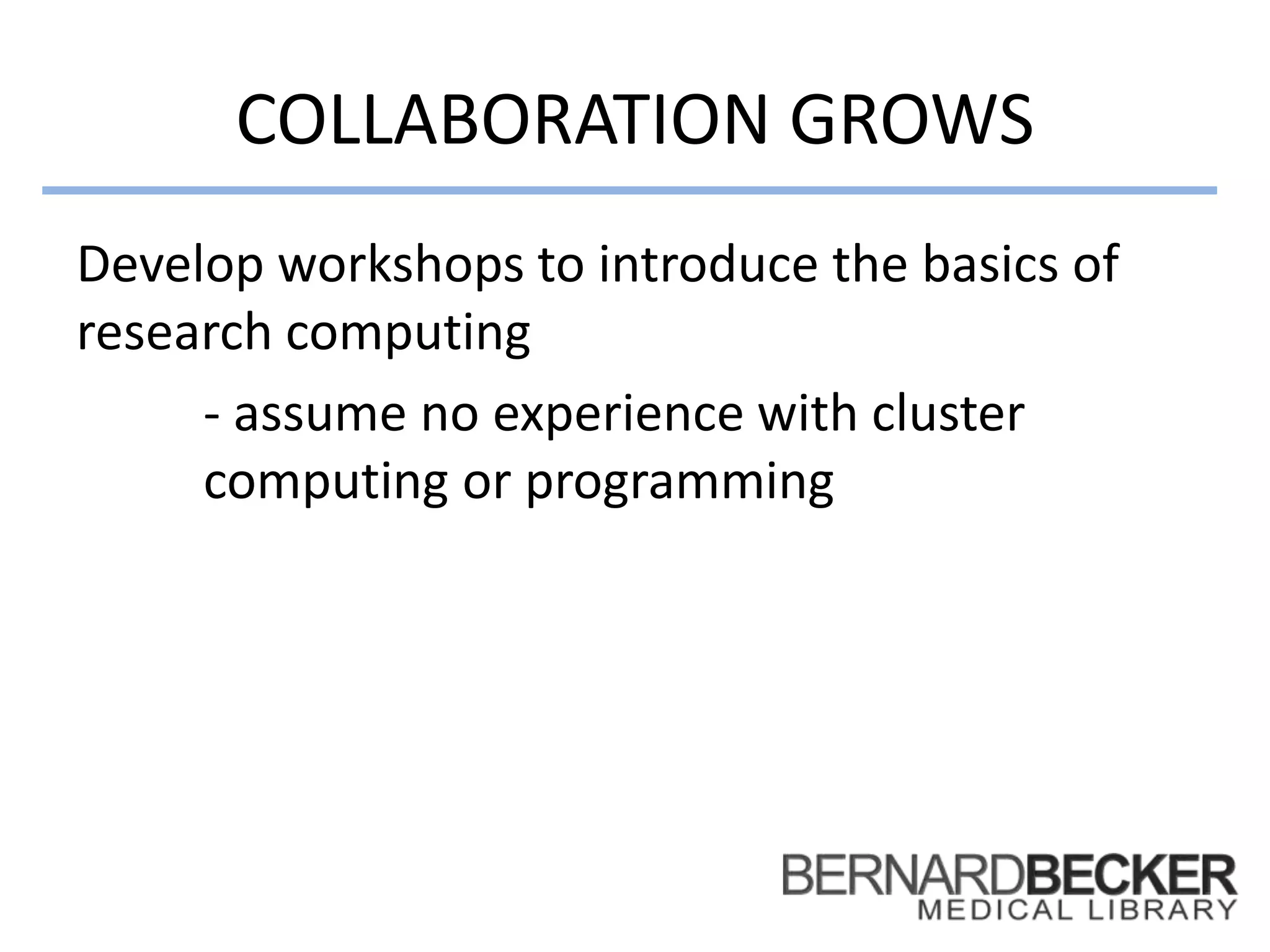 COLLABORATION GROWS
Develop workshops to introduce the basics of
research computing
- assume no experience with cluster
computing or programming
 