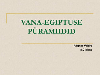 VANA-EGIPTUSE
PÜRAMIIDID
Ragnar Valdre
8.C klass

 