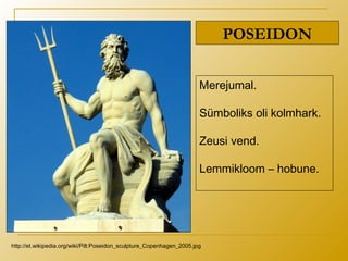 POSEIDON
Merejumal.
Sümboliks oli kolmhark.
Zeusi vend.
Lemmikloom – hobune.
http://et.wikipedia.org/wiki/Pilt:Poseidon_sculpture_Copenhagen_2005.jpg
 
