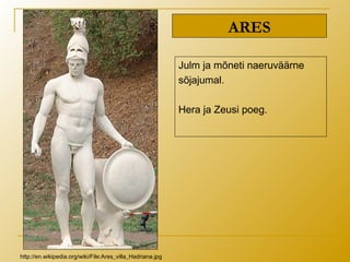 ARES
Julm ja mõneti naeruväärne
sõjajumal.
Hera ja Zeusi poeg.
http://en.wikipedia.org/wiki/File:Ares_villa_Hadriana.jpg
 