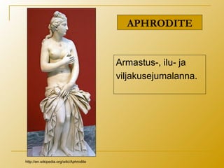 APHRODITE
Armastus-, ilu- ja
viljakusejumalanna.
http://en.wikipedia.org/wiki/Aphrodite
 