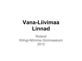 Vana-Liivimaa
    Linnad
           Roland
Kilingi-Nõmme Gümnaasium
            2012
 