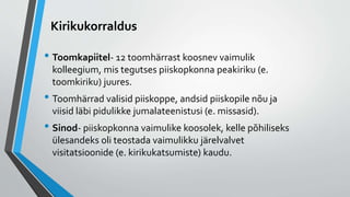 Kirikukorraldus
• Toomkapiitel- 12 toomhärrast koosnev vaimulik
kolleegium, mis tegutses piiskopkonna peakiriku (e.
toomkiriku) juures.
• Toomhärrad valisid piiskoppe, andsid piiskopile nõu ja
viisid läbi pidulikke jumalateenistusi (e. missasid).
• Sinod- piiskopkonna vaimulike koosolek, kelle põhiliseks
ülesandeks oli teostada vaimulikku järelvalvet
visitatsioonide (e. kirikukatsumiste) kaudu.
 