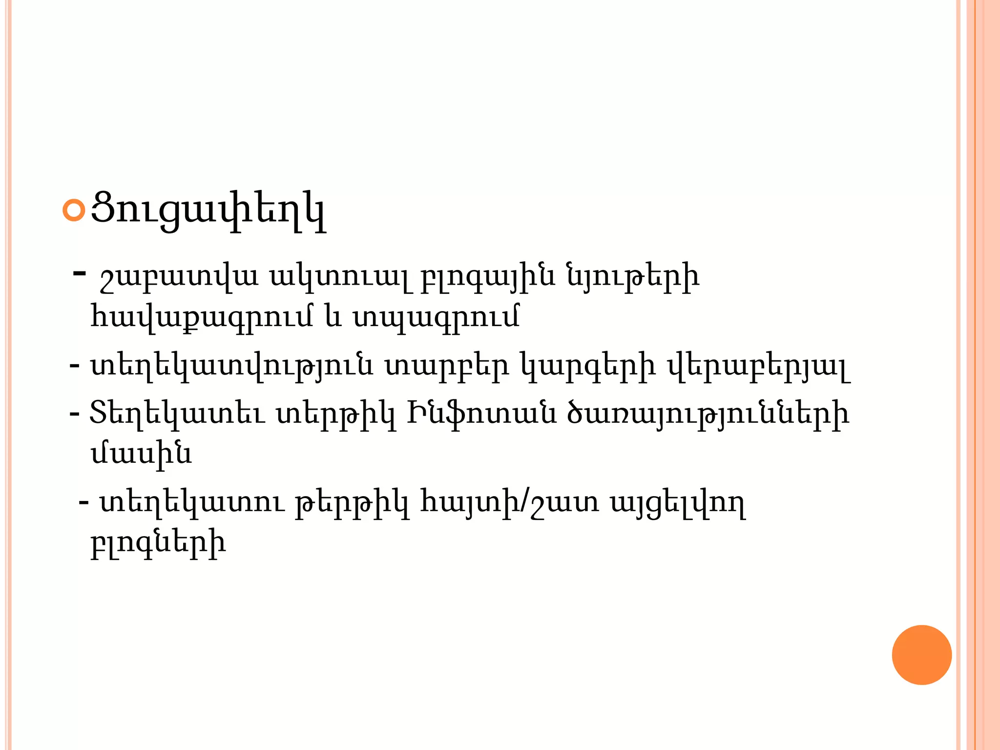  Ցուցափեղկ

- շաբատվա ակտուալ բլոգային նյութերի
  հավաքագրում և տպագրում
- տեղեկատվություն տարբեր կարգերի վերաբերյալ
- Տեղեկատեւ տերթիկ Ինֆոտան ծառայությունների
  մասին
 - տեղեկատու թերթիկ հայտի/շատ այցելվող
  բլոգների
 