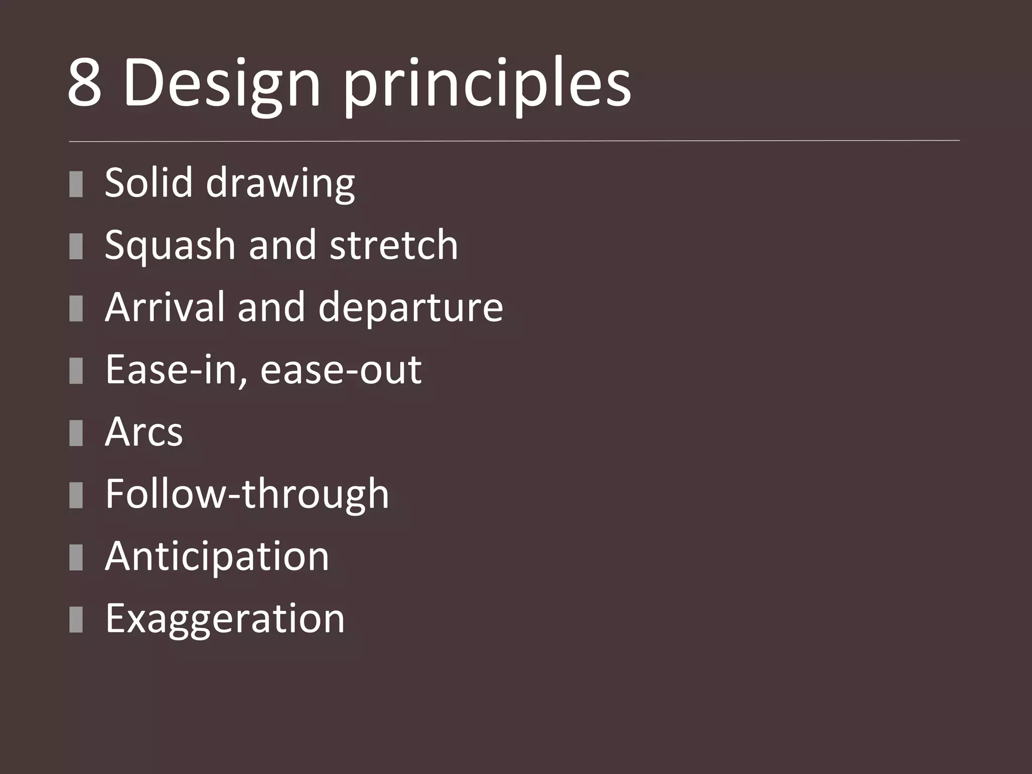 8 Design principles
 Solid drawing
 Squash and stretch
 Arrival and departure
 Ease-in, ease-out
 Arcs
 Follow-through
 Anticipation
 Exaggeration
 