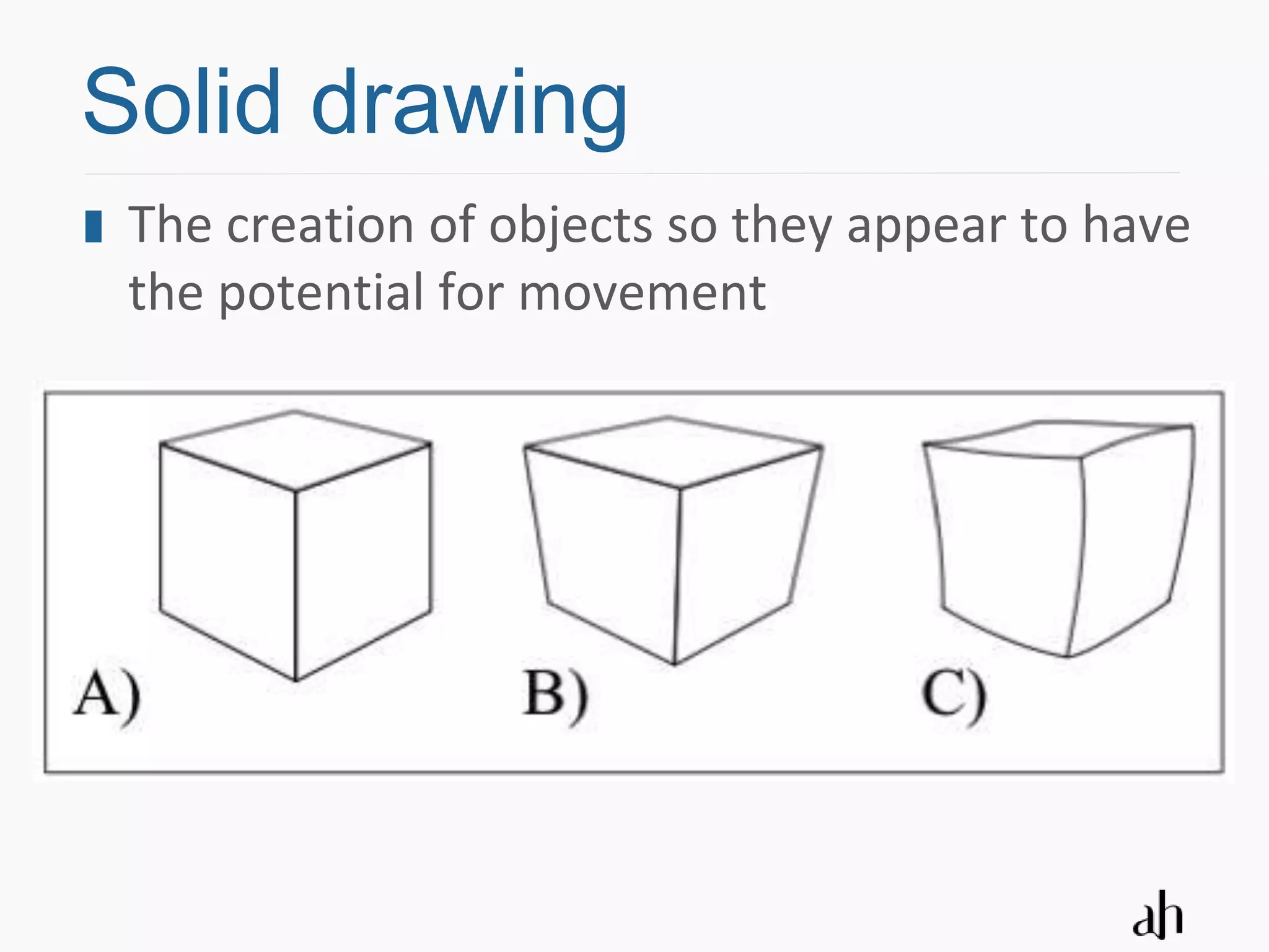 Solid drawing
 The creation of objects so they appear to have
 the potential for movement
 