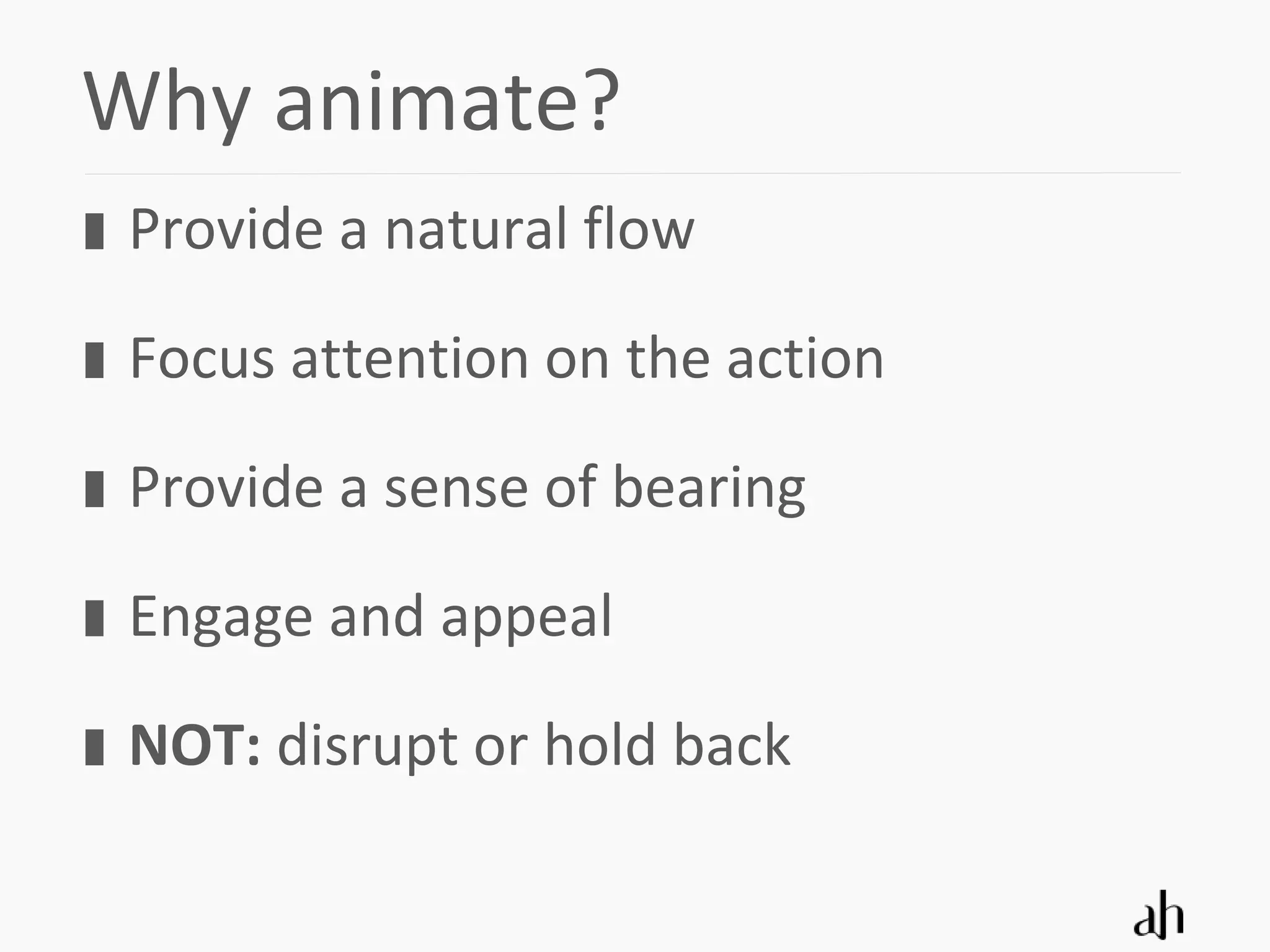 Why animate?
 Provide a natural flow

 Focus attention on the action

 Provide a sense of bearing

 Engage and appeal

 NOT: disrupt or hold back
 