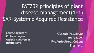 PAT202 principles of plant
disease management(1+1)
SAR-Systemic Acquired Resistance
V.Vanaja Vasudevan
2017028091
Rvs Agricultural College
Thanjavur
Course Teacher:
K. Ramalingam
Assistant professor
(pathology)
 