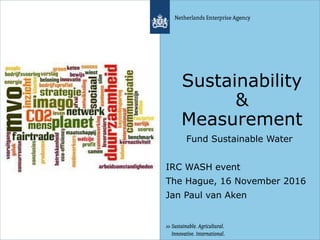 Sustainability
&
Measurement
Fund Sustainable Water
IRC WASH event
The Hague, 16 November 2016
Jan Paul van Aken
 