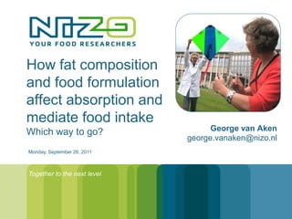 How fat composition
and food formulation
affect absorption and
mediate food intake
Which way to go?                   George van Aken
                             george.vanaken@nizo.nl
Monday, September 26, 2011



Together to the next level
 