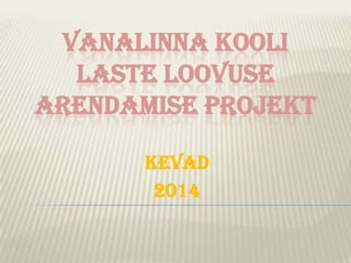 VANALINNA KOOLI
LASTE LOOVUSE
ARENDAMISE PROJEKT
Kevad
2014
 