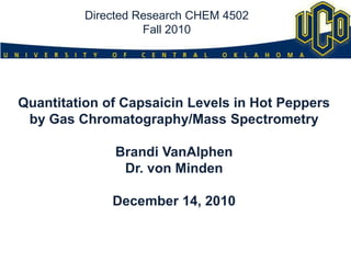 Directed Research CHEM 4502Fall 2010 Quantitation of Capsaicin Levels in Hot Peppers by Gas Chromatography/Mass Spectrometry Brandi VanAlphen Dr. von Minden December 14, 2010 