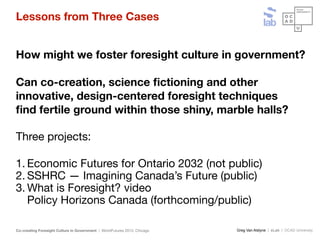 Greg Van Alstyne | sLab | OCAD UniversityCo-creating Foresight Culture in Government | WorldFutures 2013, Chicago
Lessons ...