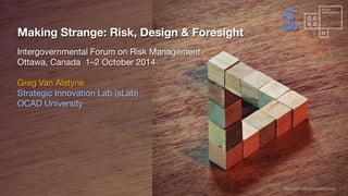 Making Strange: Risk, Design & Foresight
Intergovernmental Forum on Risk Management
Ottawa, Canada 1–2 October 2014
Greg Van Alstyne
Strategic Innovation Lab (sLab)
OCAD University
ﬂickr.com/photos/wespeck
 
