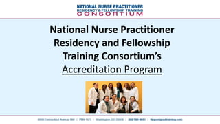 National Nurse Practitioner
Residency and Fellowship
Training Consortium’s
Accreditation Program
 