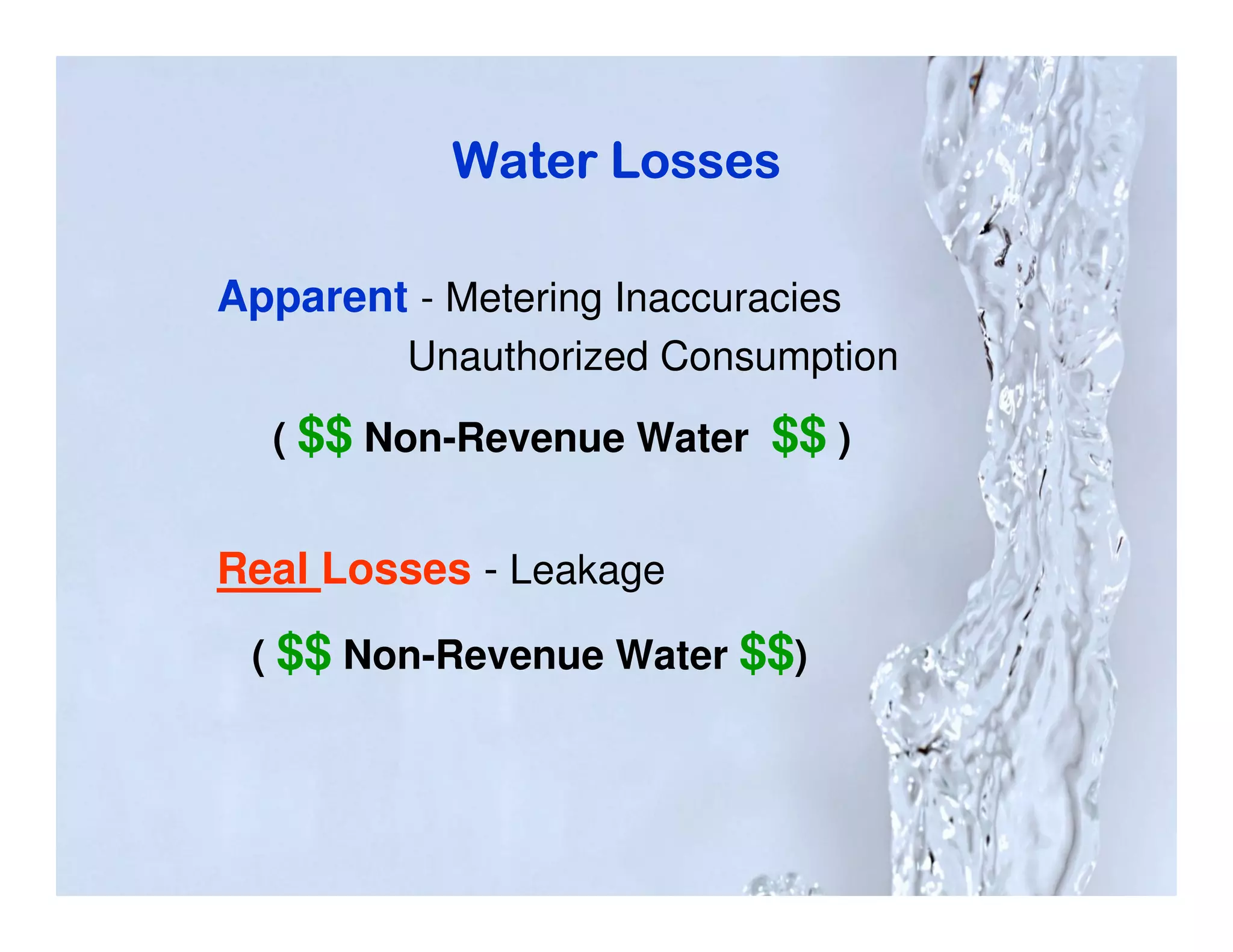 Water Losses

Apparent - Metering Inaccuracies
         Unauthorized Consumption

  ( $$ Non-Revenue Water    $$ )

Real Losses - Leakage
 ( $$ Non-Revenue Water $$)
 