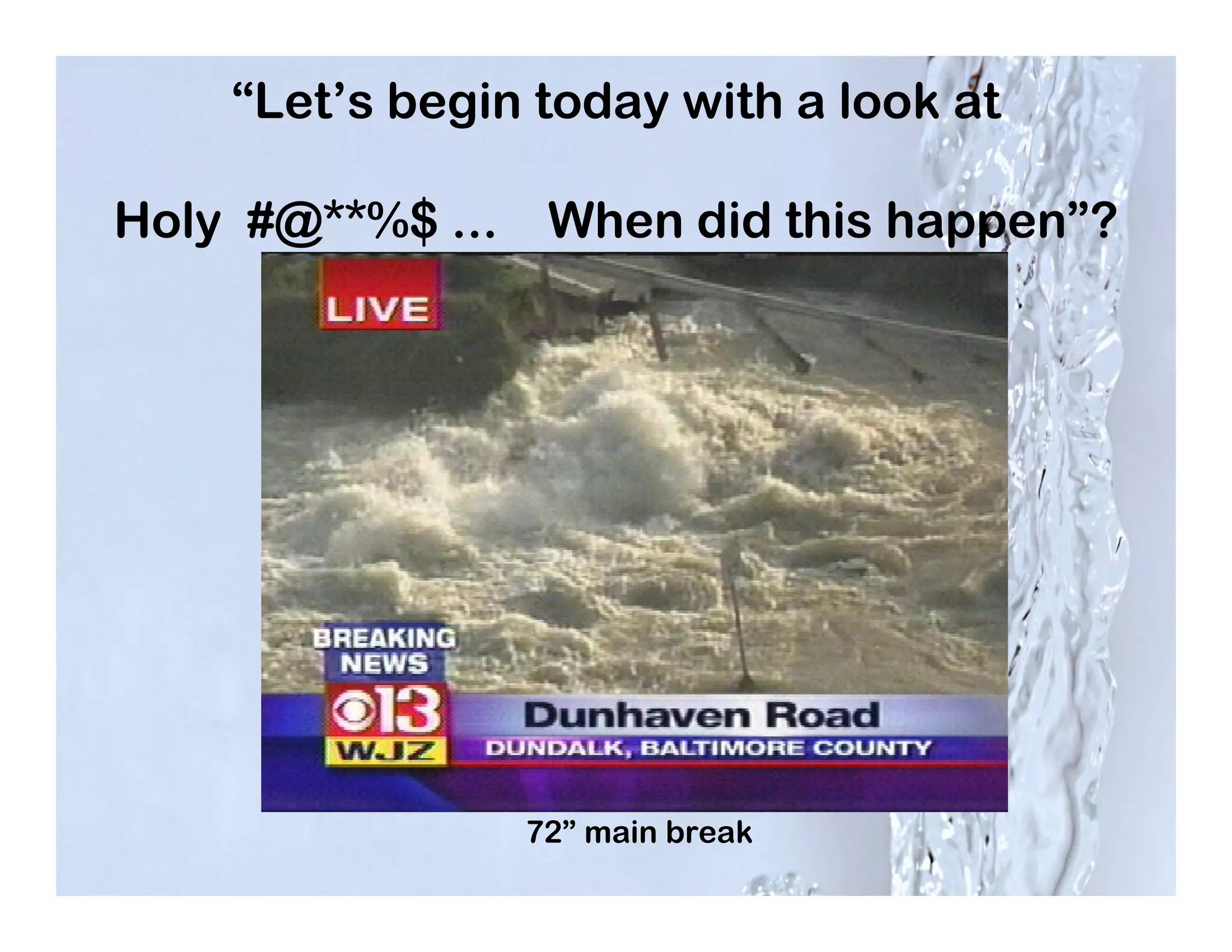 “Let’s begin today with a look at

Holy #@**%$ ...    When did this happen”?




                  72” main break
 