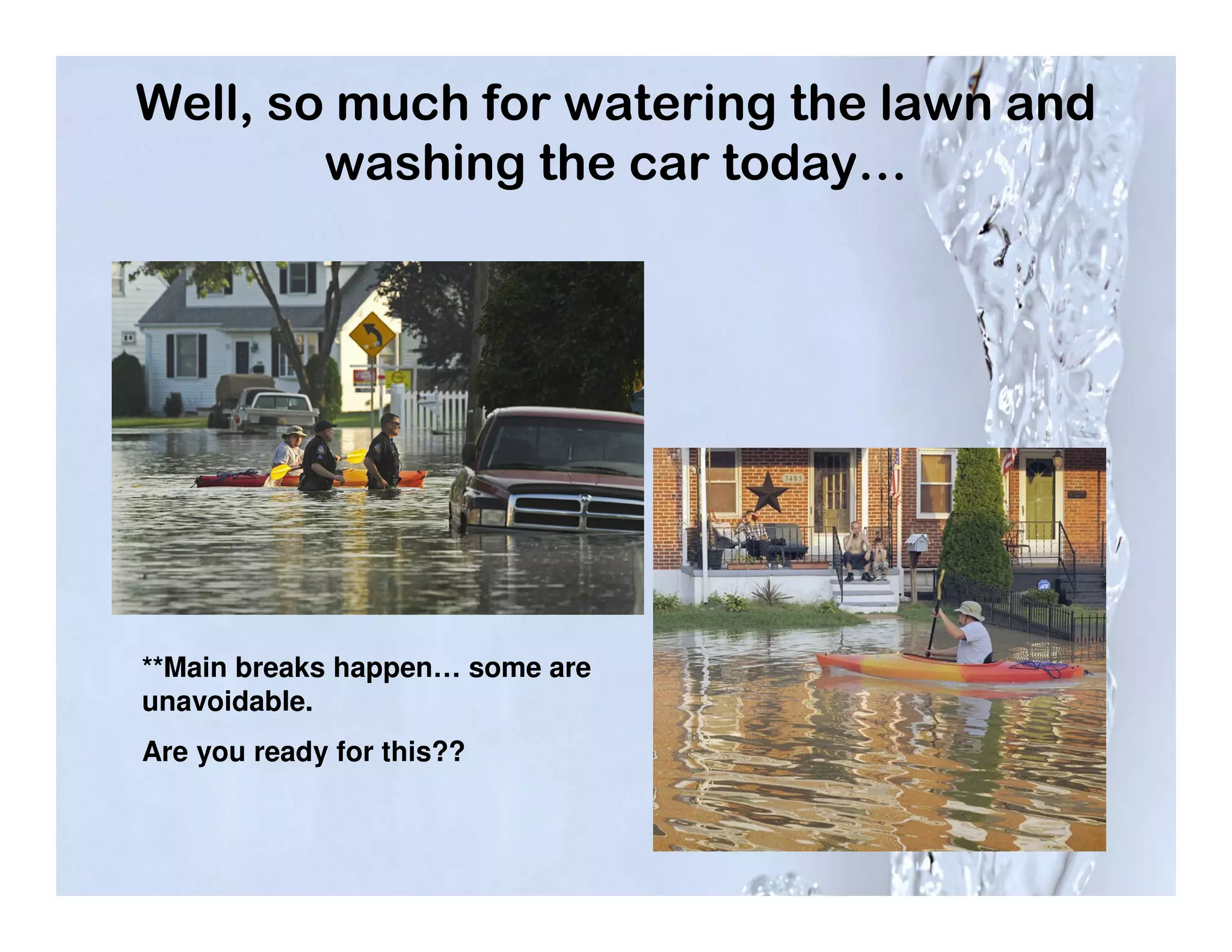 Well, so much for watering the lawn and
        washing the car today…




**Main breaks happen… some are
unavoidable.
Are you ready for this??
 