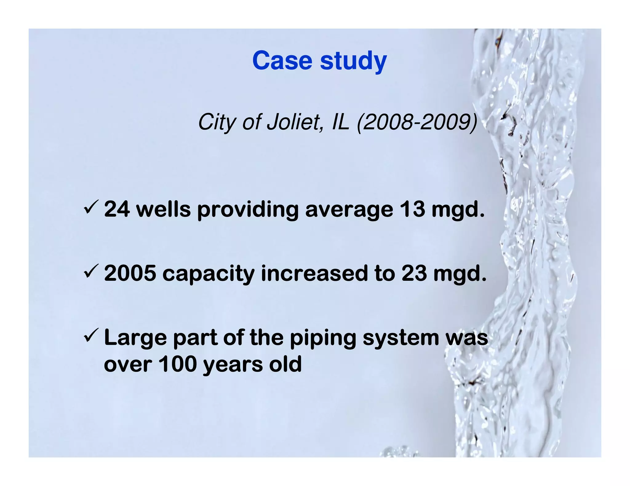 Case study

        City of Joliet, IL (2008-2009)


24 wells providing average 13 mgd.

2005 capacity increased to 23 mgd.

Large part of the piping system was
over 100 years old
 