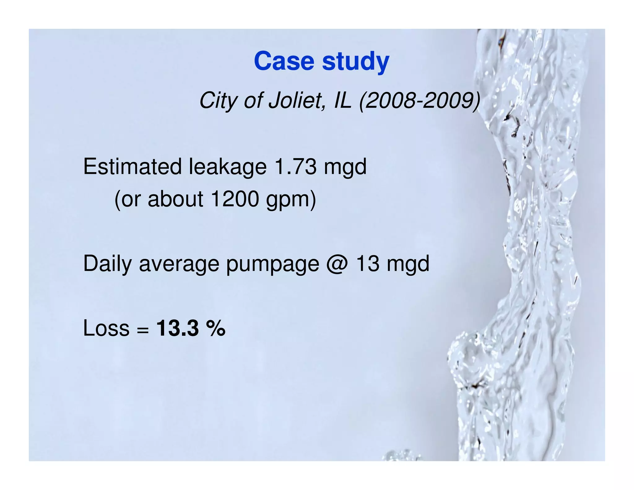 Case study
          City of Joliet, IL (2008-2009)

Estimated leakage 1.73 mgd
   (or about 1200 gpm)

Daily average pumpage @ 13 mgd

Loss = 13.3 %
 