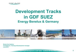 Development Tracks
                      in GDF SUEZ
                       Energy Benelux & Germany




Nicole Van Autrève
Competence, Training & Development manager
June 2011


                          Learning & Development @ GDF SUEZ - VLERICK HR Day 2011   1
 