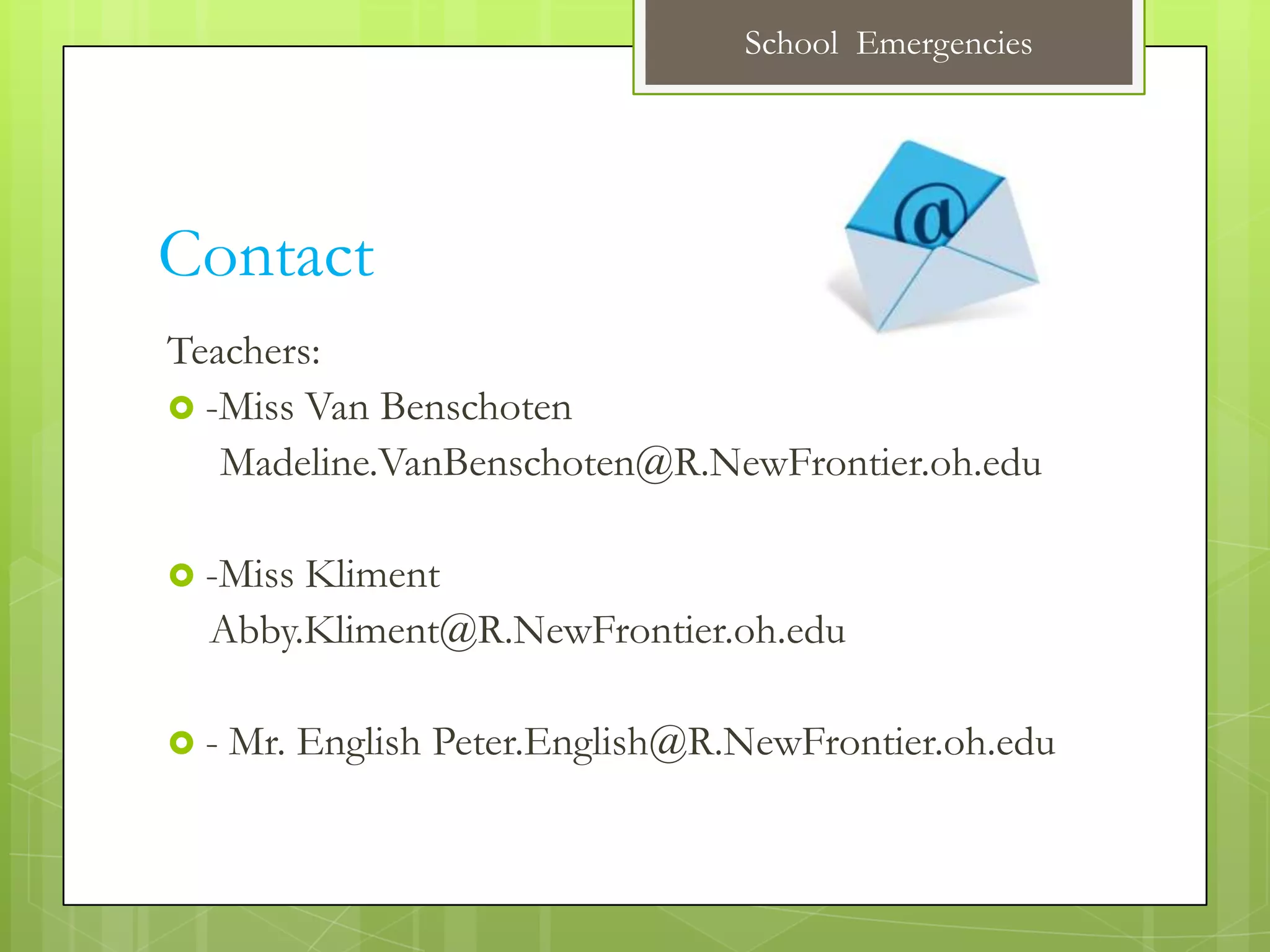 School Emergencies




Contact
Teachers:
 -Miss Van Benschoten
   Madeline.VanBenschoten@R.NewFrontier.oh.edu

 -MissKliment
  Abby.Kliment@R.NewFrontier.oh.edu

-   Mr. English Peter.English@R.NewFrontier.oh.edu
 
