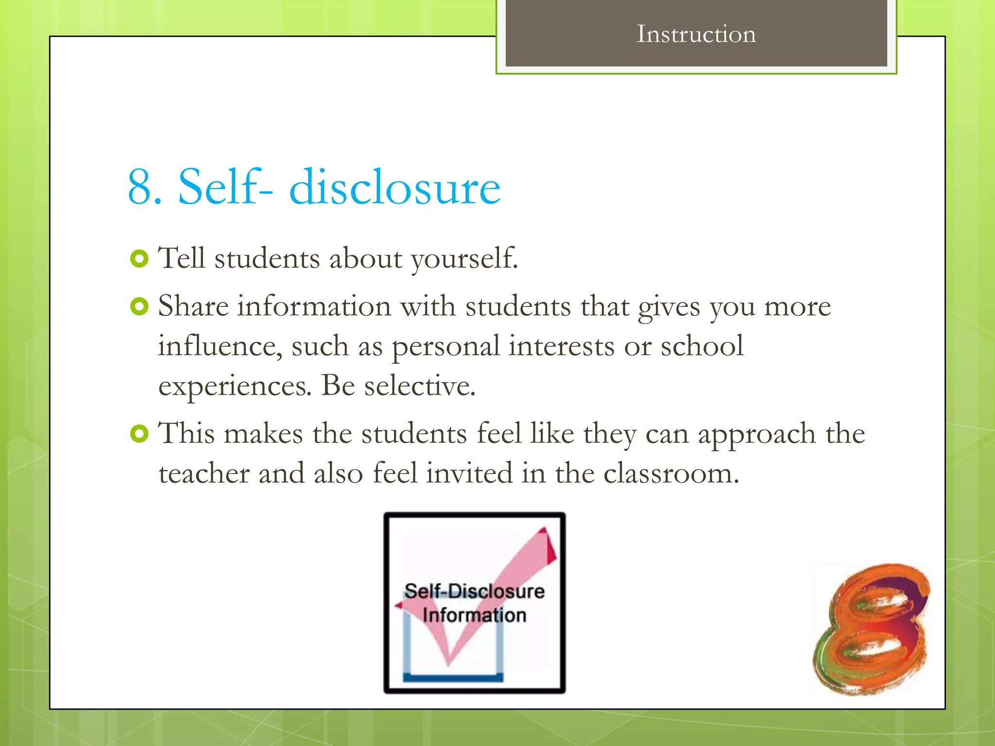 Instruction




8. Self- disclosure
 Tell students about yourself.
 Share information with students that gives you more
  influence, such as personal interests or school
  experiences. Be selective.
 This makes the students feel like they can approach the
  teacher and also feel invited in the classroom.
 