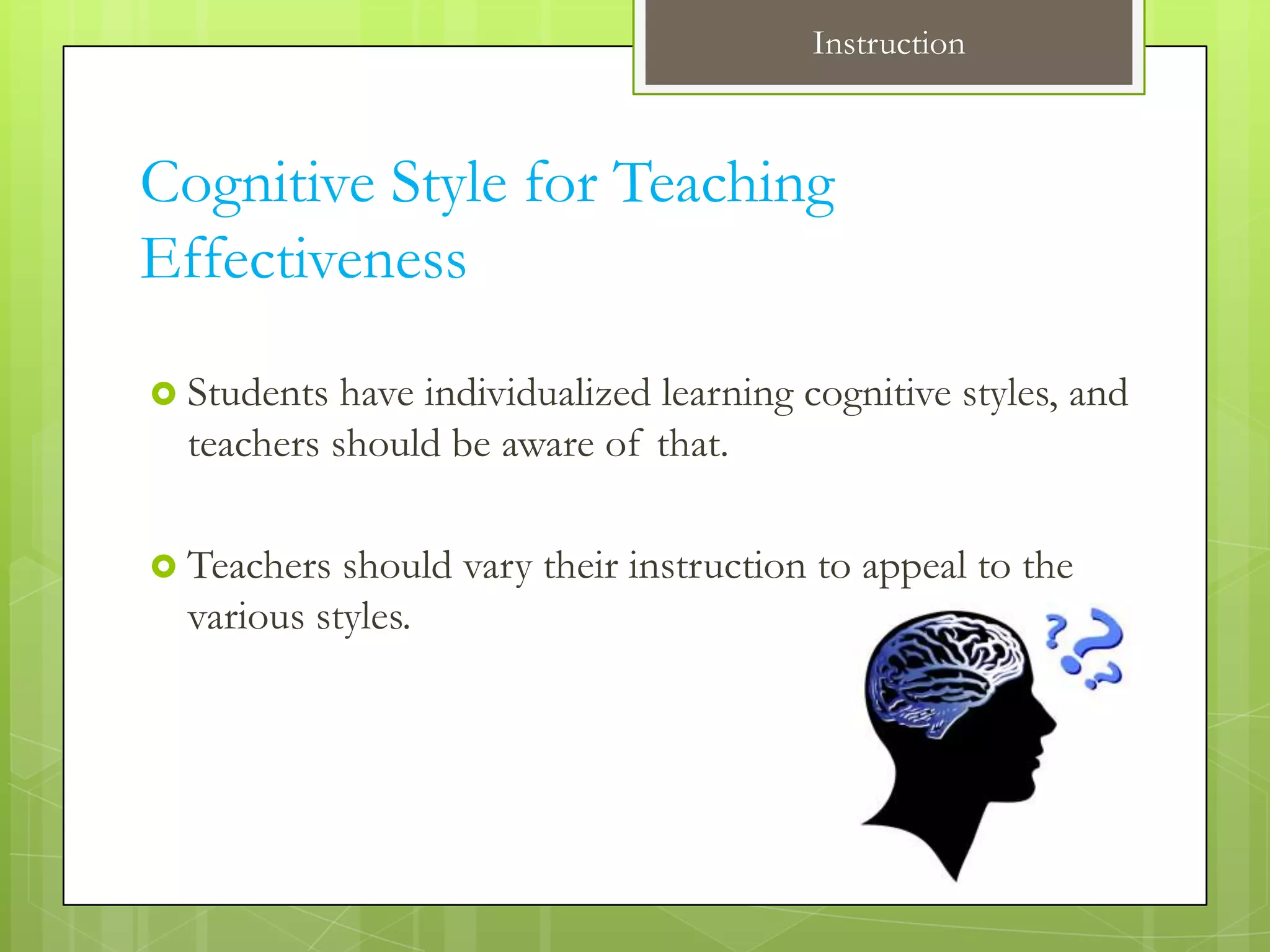 Instruction



Cognitive Style for Teaching
Effectiveness

 Students  have individualized learning cognitive styles, and
  teachers should be aware of that.

 Teachers  should vary their instruction to appeal to the
  various styles.
 