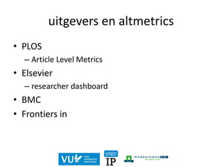 uitgevers en altmetrics
• PLOS
– Article Level Metrics
• Elsevier
– researcher dashboard
• BMC
• Frontiers in
 