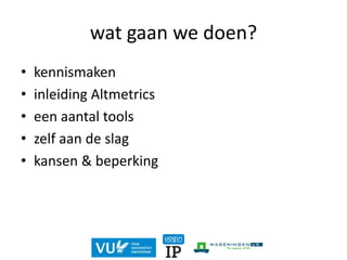 wat gaan we doen?
• kennismaken
• inleiding Altmetrics
• een aantal tools
• zelf aan de slag
• kansen & beperking
 