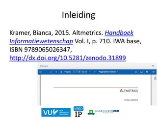 Inleiding
Kramer, Bianca, 2015. Altmetrics. Handboek
Informatiewetenschap Vol. I, p. 710. IWA base,
ISBN 9789065026347,
http://dx.doi.org/10.5281/zenodo.31899
 