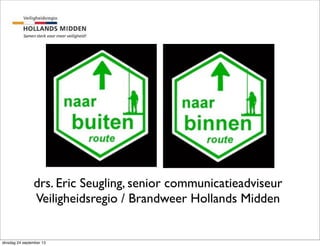 drs. Eric Seugling, senior communicatieadviseur
Veiligheidsregio / Brandweer Hollands Midden
dinsdag 24 september 13
 