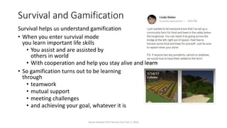 Survival and Gamification
Survival helps us understand gamification
• When you enter survival mode
you learn important life skills
• You assist and are assisted by
others in world
• With cooperation and help you stay alive and learn
• So gamification turns out to be learning
through
• teamwork
• mutual support
• meeting challenges
• and achieving your goal, whatever it is
Vance Stevens EVO Techno-CLIL Feb 3, 2016
 