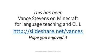 This has been
Vance Stevens on Minecraft
for language teaching and CLIL
http://slideshare.net/vances
Hope you enjoyed it
Vance Stevens EVOMC17 at Techno CLIL Jan 15 2017
 