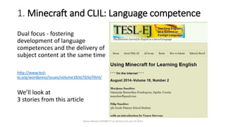 1. Minecraft and CLIL: Language competence
Dual focus - fostering
development of language
competences and the delivery of
subject content at the same time
http://www.tesl-
ej.org/wordpress/issues/volume18/ej70/ej70int/
We’ll look at
3 stories from this article
Vance Stevens EVOMC17 at Techno CLIL Jan 15 2017
 
