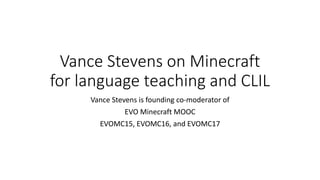 Vance Stevens on Minecraft
for language teaching and CLIL
Vance Stevens is founding co-moderator of
EVO Minecraft MOOC
EVOMC15, EVOMC16, and EVOMC17
 